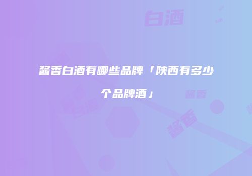 酱香白酒有哪些品牌「陕西有多少个品牌酒」