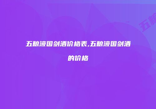 五粮液国剑酒价格表,五粮液国剑酒的价格