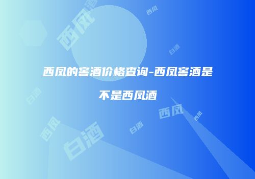 西凤的窖酒价格查询-西凤窖酒是不是西凤酒