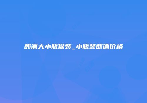 郎酒大小瓶保装_小瓶装郎酒价格