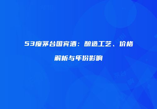 53度茅台国宾酒：酿造工艺、价格解析与年份影响