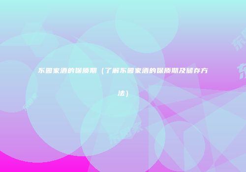 东园家酒的保质期（了解东园家酒的保质期及储存方法）