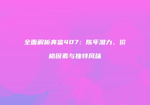 全面解析奔富407：陈年潜力、价格因素与独特风味