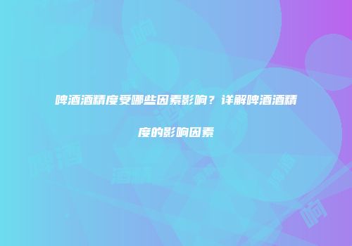 啤酒酒精度受哪些因素影响？详解啤酒酒精度的影响因素