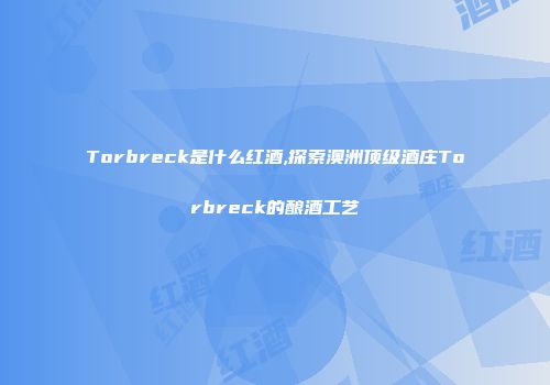 Torbreck是什么红酒,探索澳洲顶级酒庄Torbreck的酿酒工艺