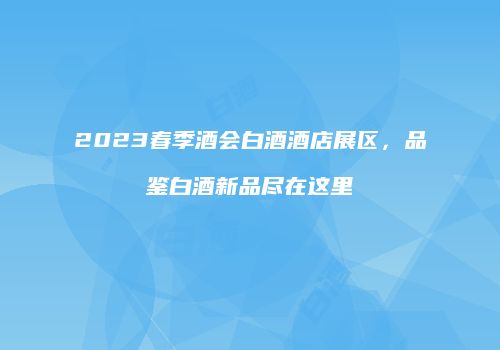 2023春季酒会白酒酒店展区，品鉴白酒新品尽在这里