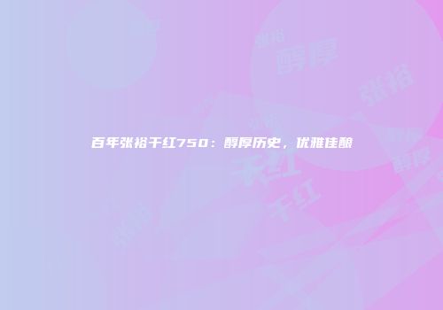 百年张裕干红750：醇厚历史，优雅佳酿
