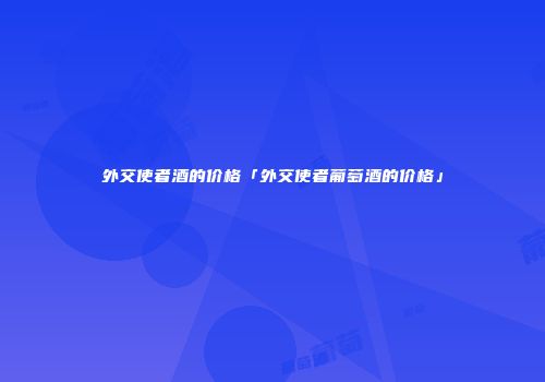 外交使者酒的价格「外交使者葡萄酒的价格」