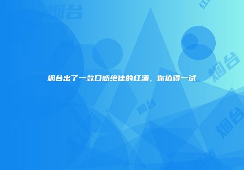 烟台出了一款口感绝佳的红酒，你值得一试