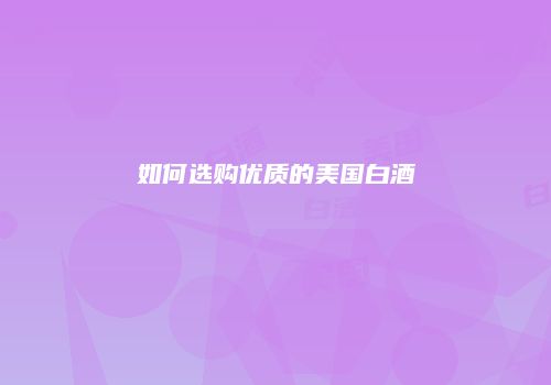 如何选购优质的美国白酒