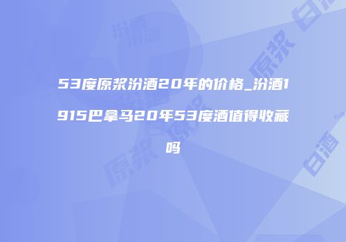 53度原浆汾酒20年的价格_汾酒1915巴拿马20年53度酒值得收藏吗