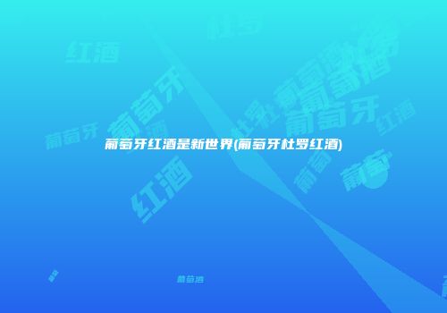 葡萄牙红酒是新世界(葡萄牙杜罗红酒)