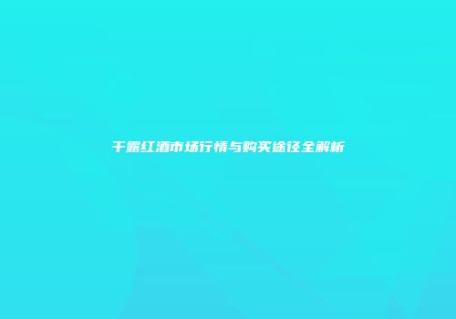 干露红酒市场行情与购买途径全解析