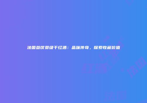 法国参议员级干红酒：品味传奇，探索收藏价值
