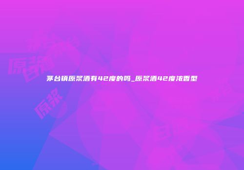 茅台镇原浆酒有42度的吗_原浆酒42度浓香型