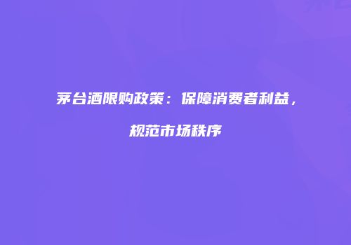 茅台酒限购政策：保障消费者利益，规范市场秩序