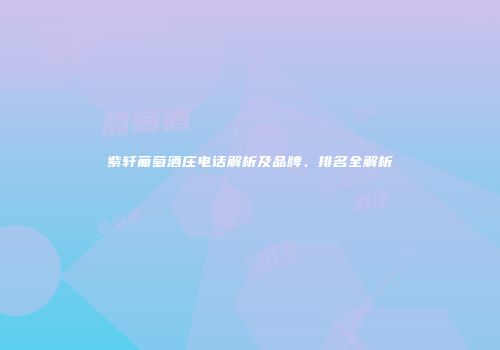 紫轩葡萄酒庄电话解析及品牌、排名全解析