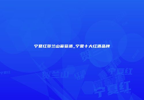 宁夏红贺兰山葡萄酒_宁夏十大红酒品牌