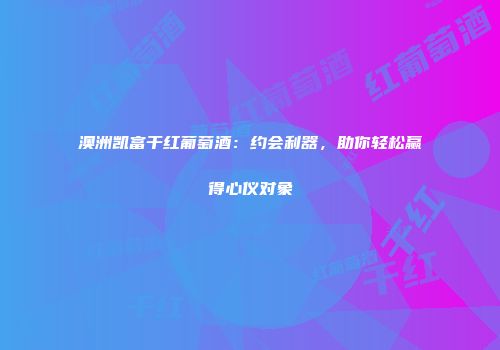 澳洲凯富干红葡萄酒：约会利器，助你轻松赢得心仪对象
