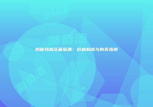 揭秘玛高庄葡萄酒：价格构成与购买指南