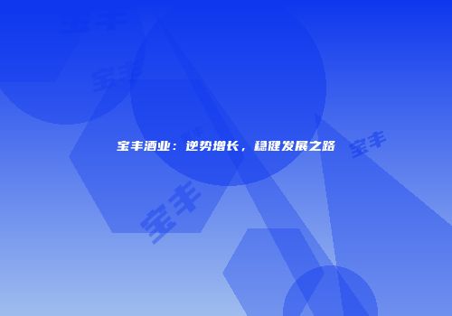 宝丰酒业：逆势增长，稳健发展之路