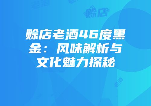 赊店老酒46度黑金：风味解析与文化魅力探秘