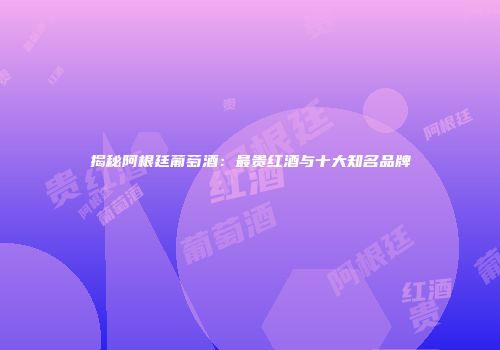 揭秘阿根廷葡萄酒：最贵红酒与十大知名品牌