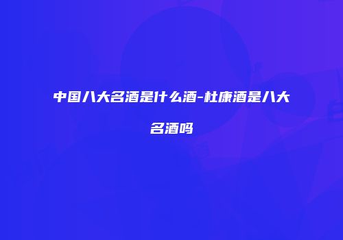 中国八大名酒是什么酒-杜康酒是八大名酒吗