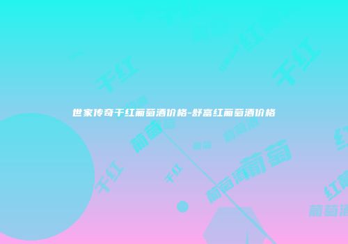 世家传奇干红葡萄酒价格-舒富红葡萄酒价格