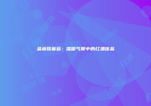 品丽珠葡萄：温暖气候中的红酒佳品
