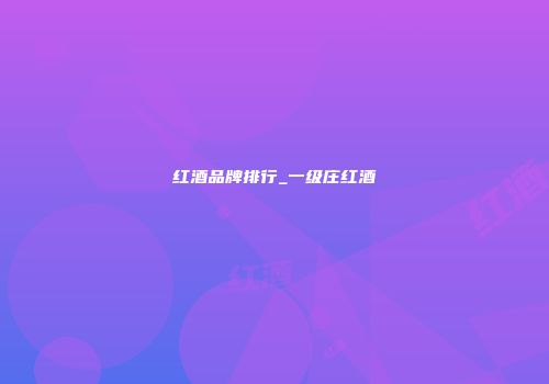 红酒品牌排行_一级庄红酒
