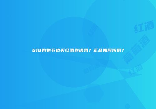 618购物节也买红酒靠谱吗？正品如何辨别？