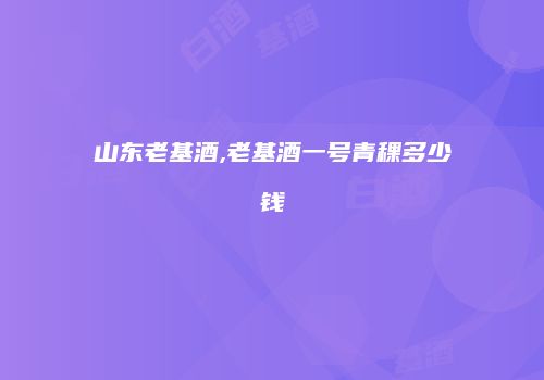 山东老基酒,老基酒一号青稞多少钱