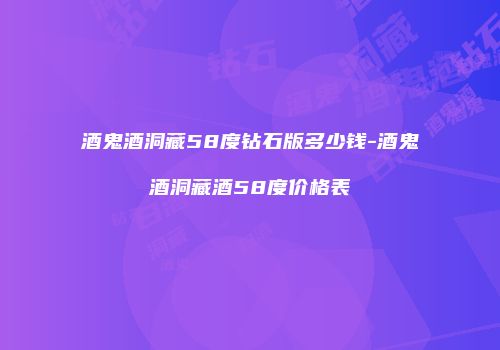 酒鬼酒洞藏58度钻石版多少钱-酒鬼酒洞藏酒58度价格表