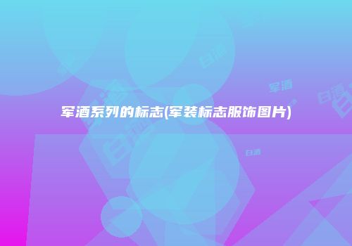 军酒系列的标志(军装标志服饰图片)