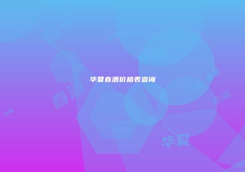 华夏春酒价格表查询