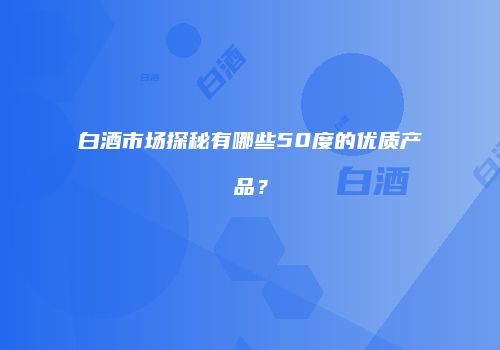 白酒市场探秘有哪些50度的优质产品？