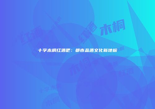 十字木桐红酒吧：都市品酒文化新地标