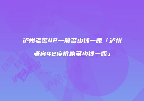 泸州老窖42一般多少钱一瓶「泸州老窖42度价格多少钱一瓶」