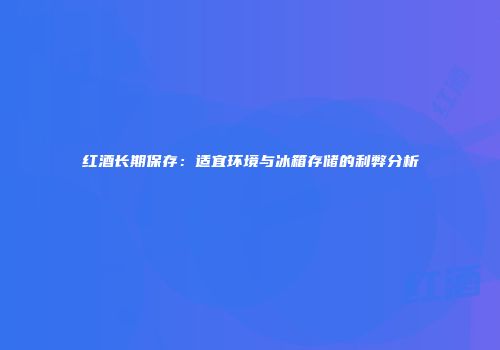 红酒长期保存：适宜环境与冰箱存储的利弊分析