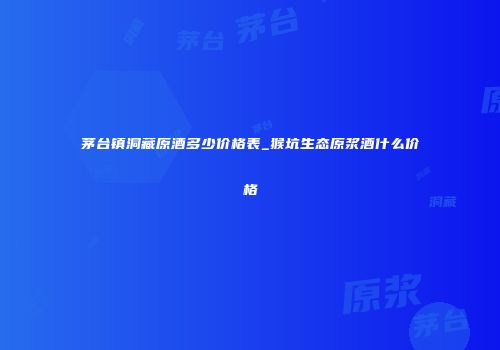 茅台镇洞藏原酒多少价格表_猴坑生态原浆酒什么价格