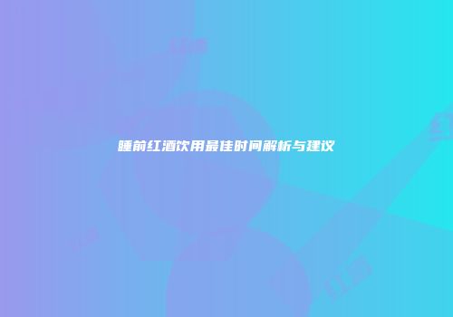 睡前红酒饮用最佳时间解析与建议