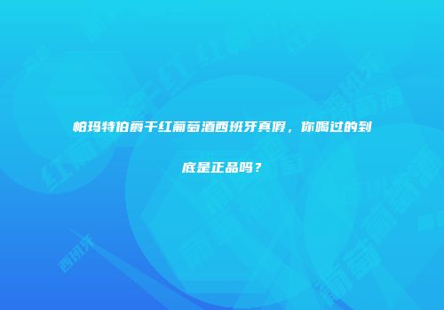帕玛特伯爵干红葡萄酒西班牙真假，你喝过的到底是正品吗？