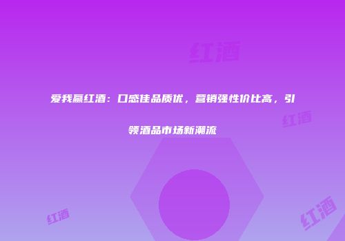 爱我赢红酒：口感佳品质优，营销强性价比高，引领酒品市场新潮流