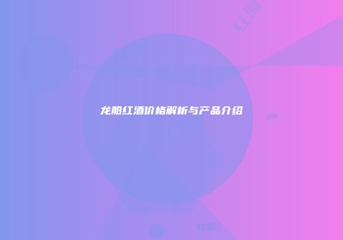 龙船红酒价格解析与产品介绍