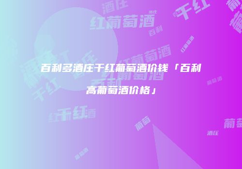 百利多酒庄干红葡萄酒价钱「百利高葡萄酒价格」