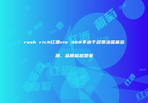 rush rich红酒vin 368不逊于名贵法国葡萄酒，品质超越想象