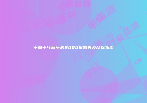 王朝干红葡萄酒2000价格表及品鉴指南