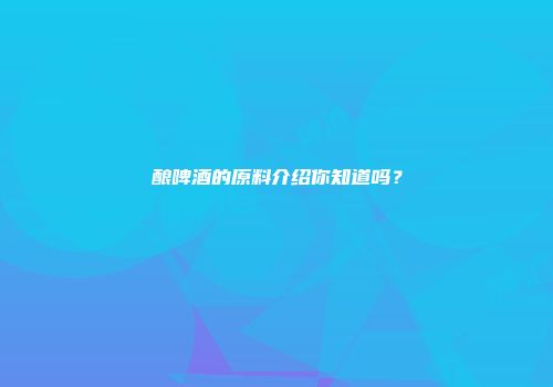 酿啤酒的原料介绍你知道吗？