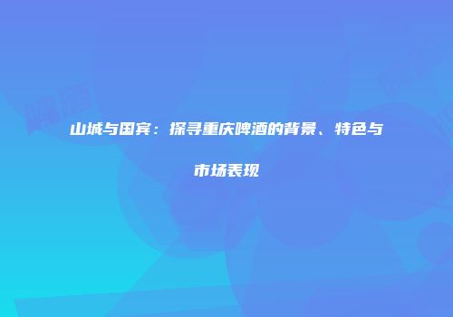 山城与国宾：探寻重庆啤酒的背景、特色与市场表现